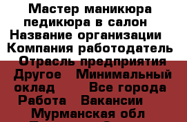 Мастер маникюра-педикюра в салон › Название организации ­ Компания-работодатель › Отрасль предприятия ­ Другое › Минимальный оклад ­ 1 - Все города Работа » Вакансии   . Мурманская обл.,Полярные Зори г.